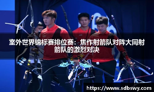 室外世界锦标赛排位赛：焦作射箭队对阵大同射箭队的激烈对决