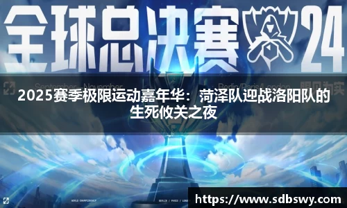 2025赛季极限运动嘉年华：菏泽队迎战洛阳队的生死攸关之夜