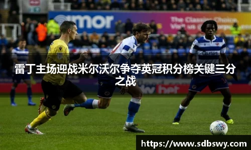 雷丁主场迎战米尔沃尔争夺英冠积分榜关键三分之战