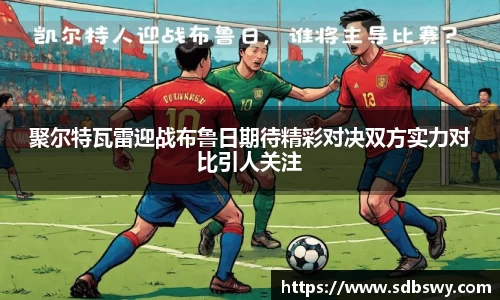 聚尔特瓦雷迎战布鲁日期待精彩对决双方实力对比引人关注